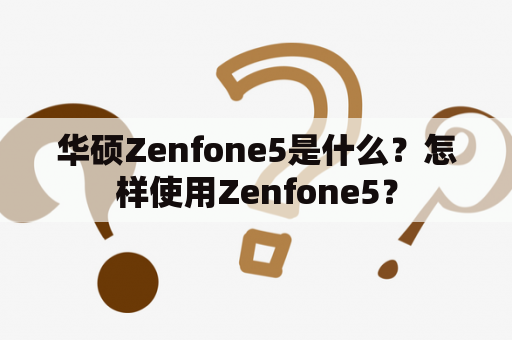 华硕Zenfone5是什么？怎样使用Zenfone5？