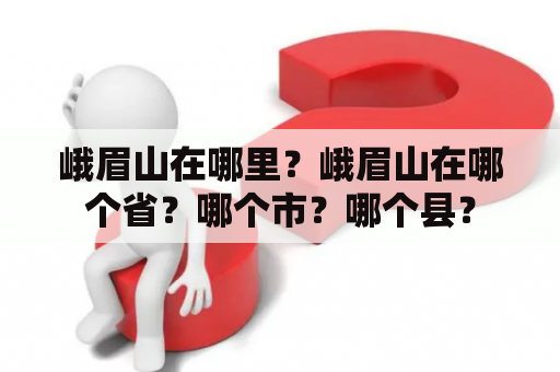 峨眉山在哪里？峨眉山在哪个省？哪个市？哪个县？