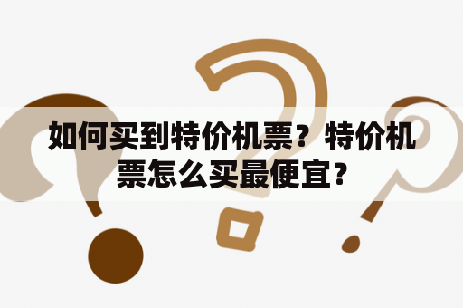 如何买到特价机票？特价机票怎么买最便宜？