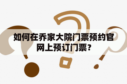 如何在乔家大院门票预约官网上预订门票？