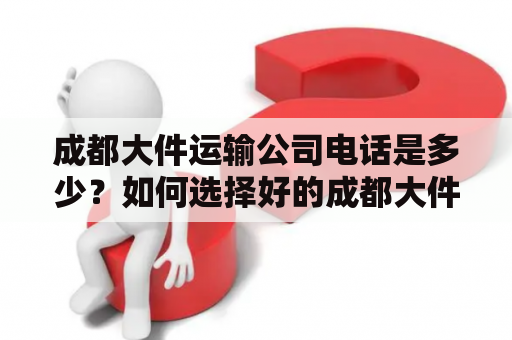 成都大件运输公司电话是多少？如何选择好的成都大件运输公司？