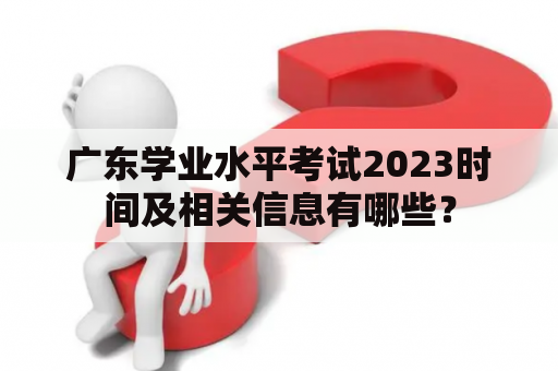 广东学业水平考试2023时间及相关信息有哪些？