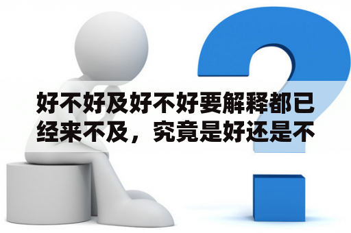 好不好及好不好要解释都已经来不及，究竟是好还是不好？