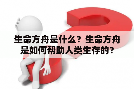 生命方舟是什么？生命方舟是如何帮助人类生存的？