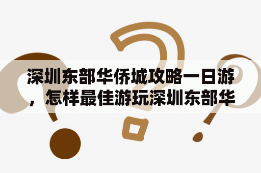 深圳东部华侨城攻略一日游，怎样最佳游玩深圳东部华侨城？