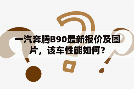 一汽奔腾B90最新报价及图片，该车性能如何？