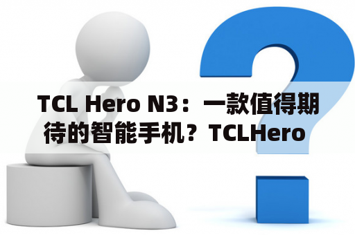 TCL Hero N3：一款值得期待的智能手机？TCLHero N3