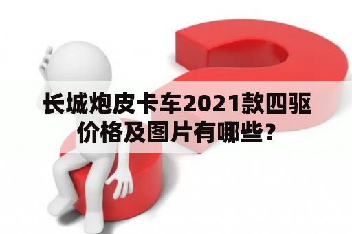 长城炮皮卡车2021款四驱价格及图片有哪些？