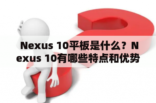  Nexus 10平板是什么？Nexus 10有哪些特点和优势？