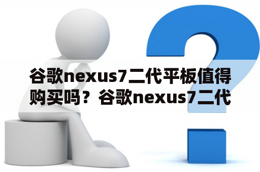 谷歌nexus7二代平板值得购买吗？谷歌nexus7二代平板电脑的问世，为消费者提供了高性能、高清晰度和方便携带的全新平板体验。这款平板采用了华为的麒麟970处理器和10.1英寸IPS显示屏，分辨率达到了2560×1600像素，同时还搭载了4GB RAM和64GB存储空间。这些特性的结合，使得谷歌nexus7二代平板电脑成为市场上最好的平板设备之一。