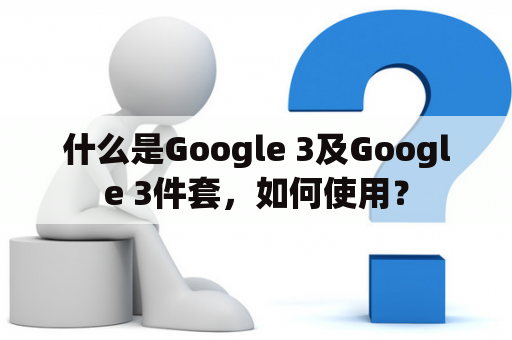 什么是Google 3及Google 3件套，如何使用？