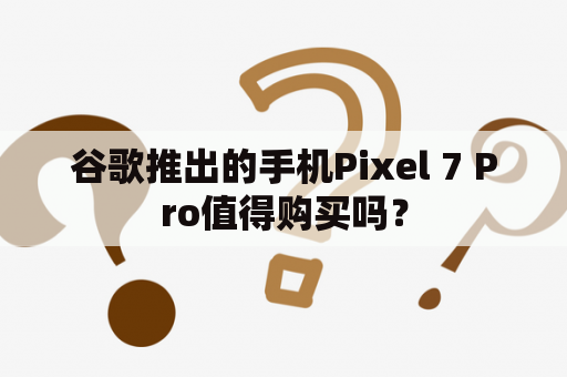 谷歌推出的手机Pixel 7 Pro值得购买吗？