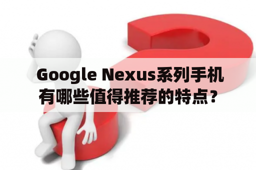  Google Nexus系列手机有哪些值得推荐的特点？