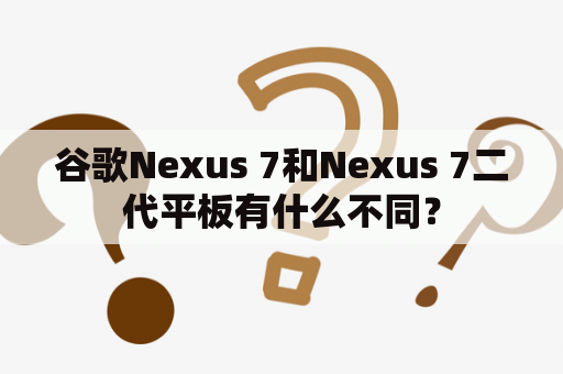 谷歌Nexus 7和Nexus 7二代平板有什么不同？