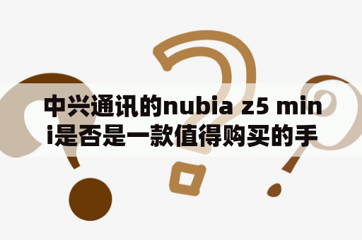 中兴通讯的nubia z5 mini是否是一款值得购买的手机？