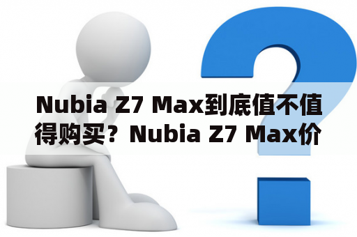 Nubia Z7 Max到底值不值得购买？Nubia Z7 Max价格是多少？