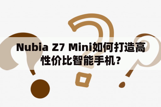 Nubia Z7 Mini如何打造高性价比智能手机？