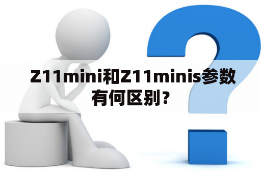  Z11mini和Z11minis参数有何区别？