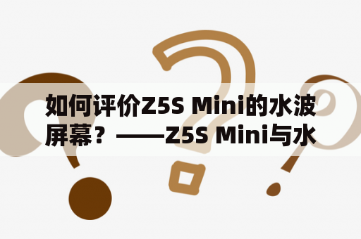 如何评价Z5S Mini的水波屏幕？——Z5S Mini与水波屏幕的特性和使用体验