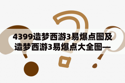 4399造梦西游3易爆点图及造梦西游3易爆点大全图——如何在游戏中获得优势？