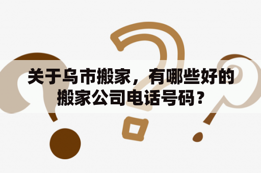 关于乌市搬家，有哪些好的搬家公司电话号码？