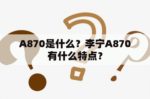 A870是什么？李宁A870有什么特点？