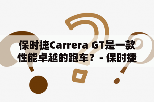 保时捷Carrera GT是一款性能卓越的跑车？- 保时捷Carrera GT车型分析