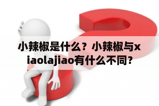 小辣椒是什么？小辣椒与xiaolajiao有什么不同？