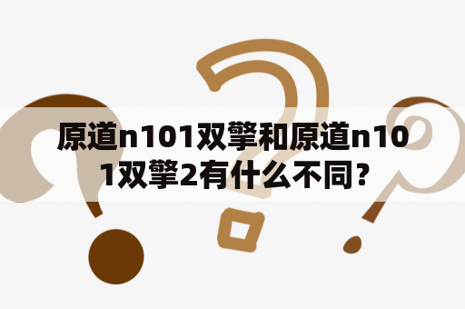 原道n101双擎和原道n101双擎2有什么不同？