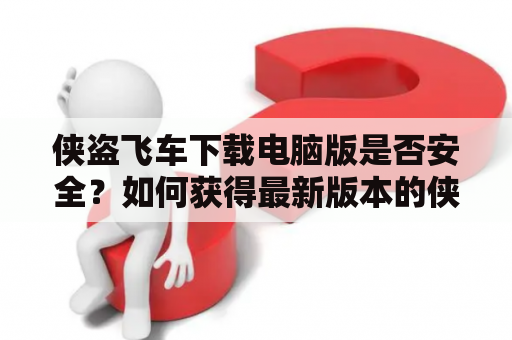 侠盗飞车下载电脑版是否安全？如何获得最新版本的侠盗飞车下载资源？