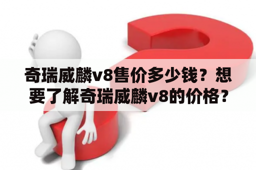 奇瑞威麟v8售价多少钱？想要了解奇瑞威麟v8的价格？让我们来一起看看！