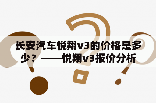 长安汽车悦翔v3的价格是多少？——悦翔v3报价分析