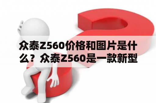 众泰Z560价格和图片是什么？众泰Z560是一款新型SUV，其价格和图片备受人们关注。该车型采用了前独立悬挂和后多连杆独立悬挂的底盘设计，能够带来更加舒适的驾乘体验。下面我们来详细了解一下众泰Z560的价格和图片。