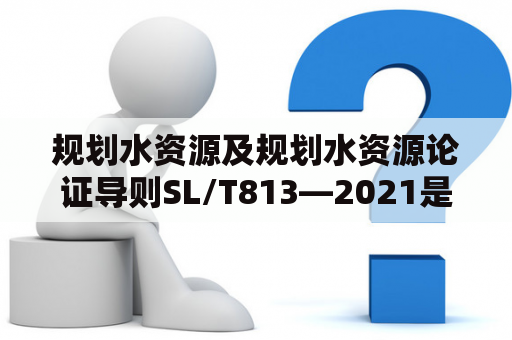 规划水资源及规划水资源论证导则SL/T813—2021是什么？