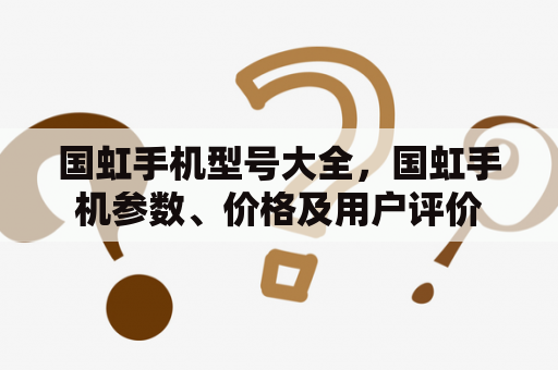 国虹手机型号大全，国虹手机参数、价格及用户评价