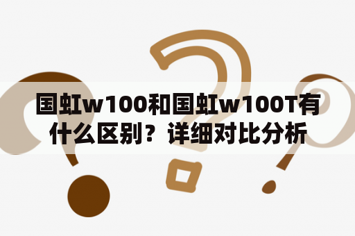 国虹w100和国虹w100T有什么区别？详细对比分析