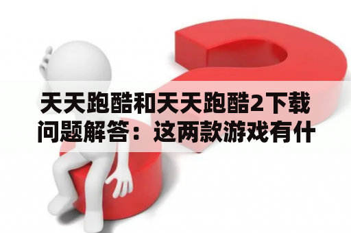 天天跑酷和天天跑酷2下载问题解答：这两款游戏有什么不同，如何下载？