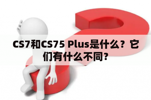 CS7和CS75 Plus是什么？它们有什么不同？