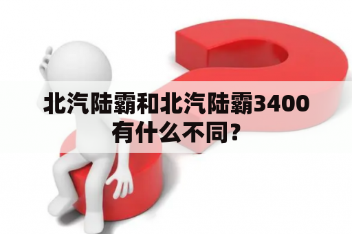 北汽陆霸和北汽陆霸3400有什么不同？