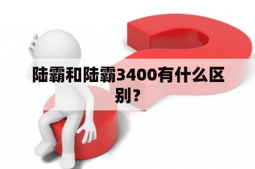 陆霸和陆霸3400有什么区别？