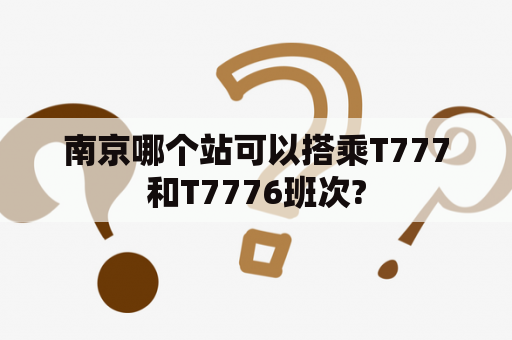 南京哪个站可以搭乘T777和T7776班次?