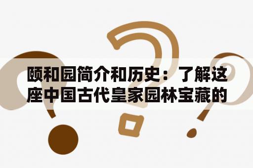 颐和园简介和历史：了解这座中国古代皇家园林宝藏的起源和发展