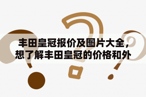 丰田皇冠报价及图片大全，想了解丰田皇冠的价格和外观图片怎么办？