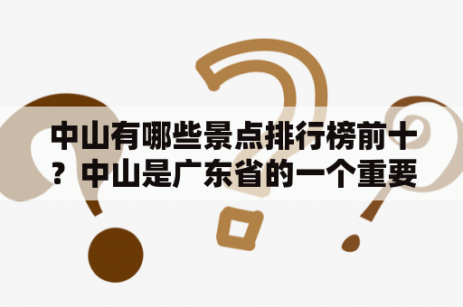 中山有哪些景点排行榜前十？中山是广东省的一个重要城市，也是孙中山先生的故乡，拥有着悠久的历史和丰富的文化底蕴。作为一个旅游城市，中山有很多值得一去的景点，下面就为大家介绍一下中山景点排行榜前十名。