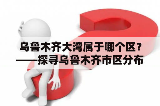 乌鲁木齐大湾属于哪个区？——探寻乌鲁木齐市区分布情况