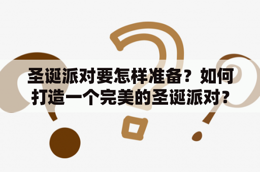 圣诞派对要怎样准备？如何打造一个完美的圣诞派对？（圣诞派对、派对、圣诞节、聚会、装饰）