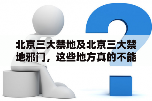 北京三大禁地及北京三大禁地邪门，这些地方真的不能去吗？