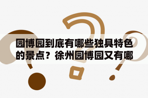 园博园到底有哪些独具特色的景点？徐州园博园又有哪些值得一去的地方？今天我们就来一同探索这些美丽的景点！