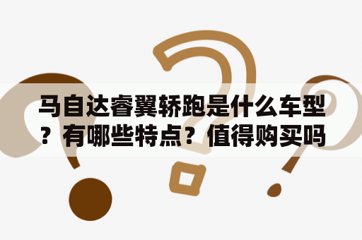 马自达睿翼轿跑是什么车型？有哪些特点？值得购买吗？附马自达睿翼轿跑图片欣赏。