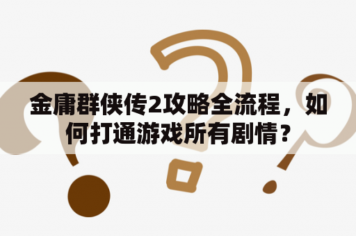 金庸群侠传2攻略全流程，如何打通游戏所有剧情？